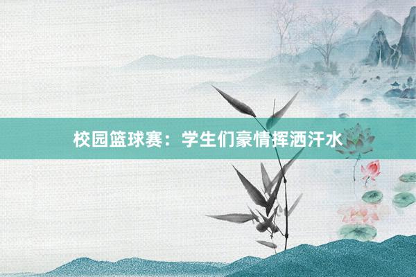 校园篮球赛：学生们豪情挥洒汗水