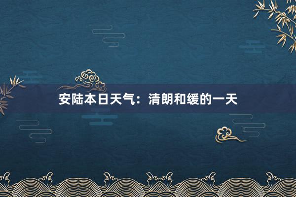 安陆本日天气：清朗和缓的一天