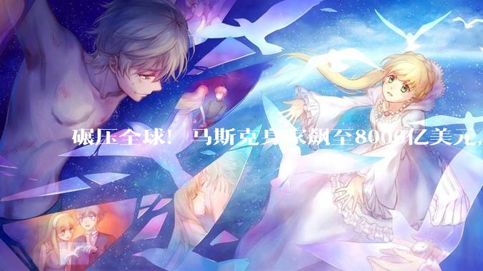 碾压全球！马斯克身家飙至8000亿美元，万亿大关稳了_特斯拉_突破_小雷
