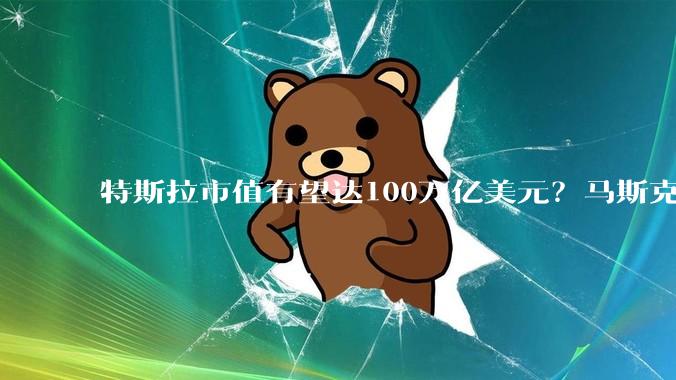 特斯拉市值有望达100万亿美元？马斯克称并非不可能_该公司_数据_领域