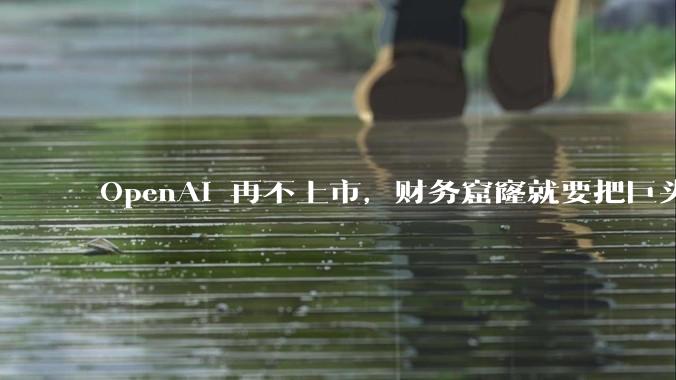 OpenAI 再不上市，财务窟窿就要把巨头们拖垮了_用户_预测_ChatGPT